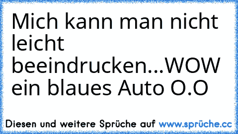 Mich kann man nicht leicht beeindrucken...
WOW ein blaues Auto O.O