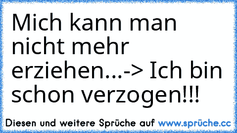 Mich kann man nicht mehr erziehen...
-> Ich bin schon verzogen!!!