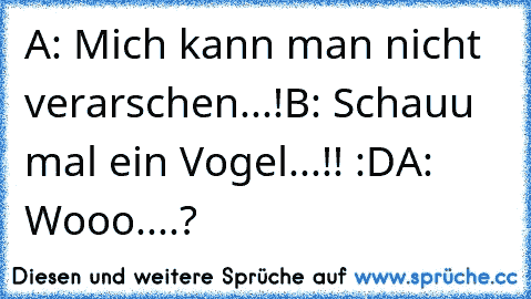 A: Mich kann man nicht verarschen...!
B: Schauu mal ein Vogel...!! :D
A: Wooo....?