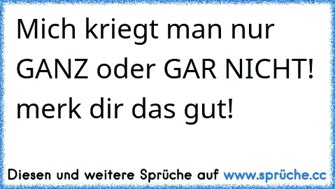 Mich kriegt man nur GANZ oder GAR NICHT! merk dir das gut!