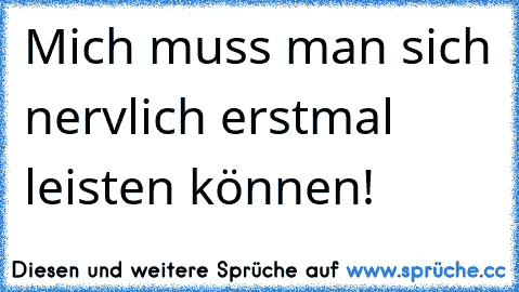 Mich muss man sich nervlich erstmal leisten können!