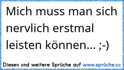 Mich muss man sich nervlich erstmal leisten können... ;-)