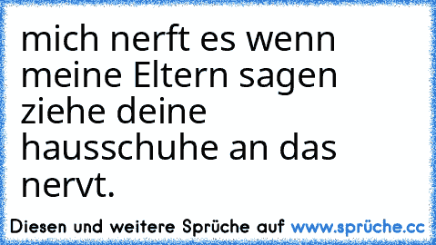 mich nerft es wenn meine Eltern sagen ziehe deine hausschuhe an das nervt.