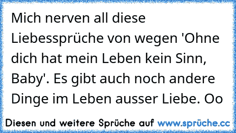 Mich nerven all diese Liebessprüche von wegen 'Ohne dich hat mein Leben kein Sinn, Baby'. Es gibt auch noch andere Dinge im Leben ausser Liebe. Oo