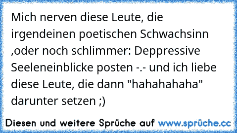 Mich nerven diese Leute, die irgendeinen poetischen Schwachsinn ,oder noch schlimmer: Deppressive Seeleneinblicke posten -.- und ich liebe diese Leute, die dann "hahahahaha" darunter setzen ;)