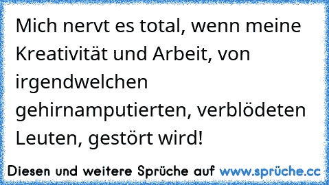 Mich nervt es total, wenn meine Kreativität und Arbeit, von irgendwelchen gehirnamputierten, verblödeten Leuten, gestört wird!