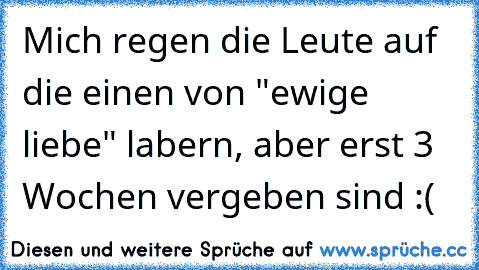 Mich regen die Leute auf die einen von "ewige liebe" labern, aber erst 3 Wochen vergeben sind :(