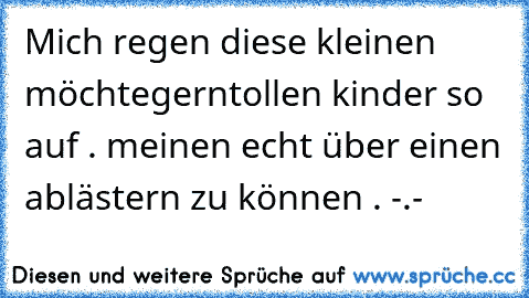 Mich regen diese kleinen möchtegerntollen kinder so auf . meinen echt über einen ablästern zu können . -.-