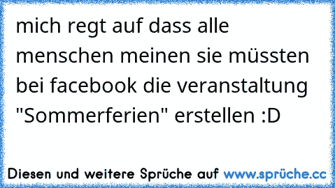 mich regt auf dass alle menschen meinen sie müssten bei facebook die veranstaltung "Sommerferien" erstellen :D