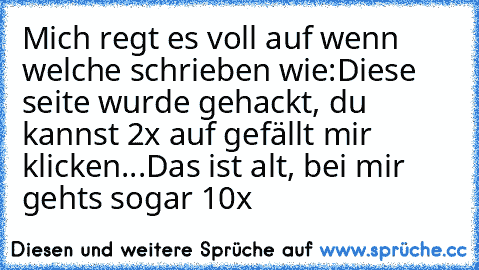 Mich regt es voll auf wenn welche schrieben wie:
Diese seite wurde gehackt, du kannst 2x auf gefällt mir klicken...
Das ist alt, bei mir gehts sogar 10x