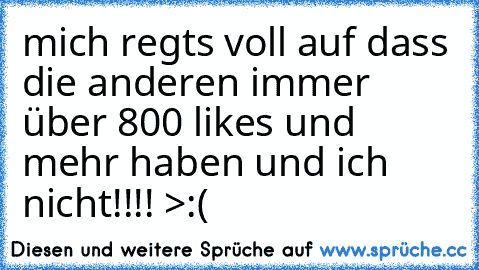 mich regts voll auf dass die anderen immer über 800 likes und mehr haben und ich nicht!!!! >:(