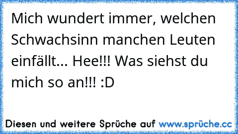 Mich wundert immer, welchen Schwachsinn manchen Leuten einfällt... Hee!!! Was siehst du mich so an!!! :D