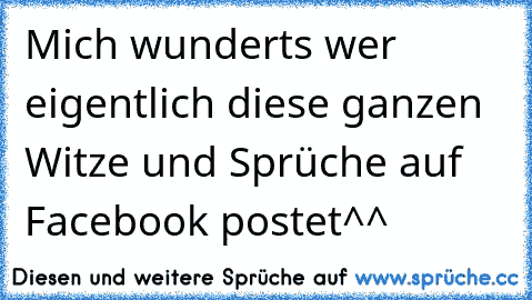 Mich wunderts wer eigentlich diese ganzen Witze und Sprüche auf Facebook postet^^