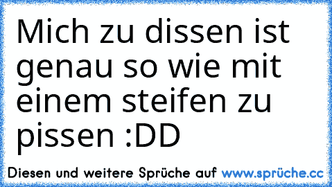 Mich zu dissen ist genau so wie mit einem steifen zu pissen :DD