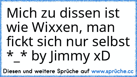 Mich zu dissen ist wie Wixxen, man fickt sich nur selbst *_* by Jimmy xD