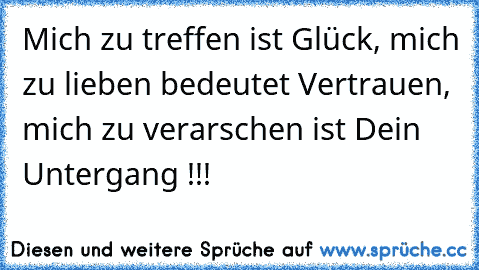 Mich zu treffen ist Glück, mich zu lieben bedeutet Vertrauen, mich zu verarschen ist Dein Untergang !!!