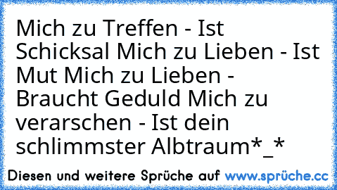 Mich zu Treffen - Ist Schicksal ♥
Mich zu Lieben - Ist Mut ♥
Mich zu Lieben - Braucht Geduld ♥
Mich zu verarschen - Ist dein schlimmster Albtraum
*_*