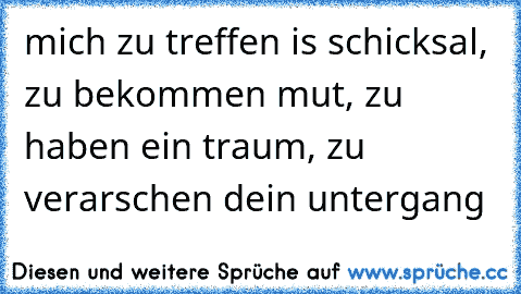 mich zu treffen is schicksal, zu bekommen mut, zu haben ein traum, zu verarschen dein untergang