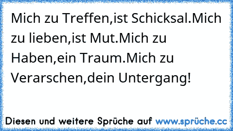 Mich zu Treffen,ist Schicksal.Mich zu lieben,ist Mut.Mich zu Haben,ein Traum.Mich zu Verarschen,dein Untergang!