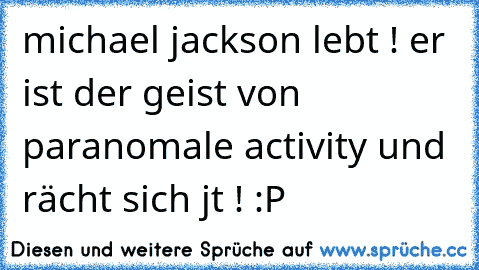 michael jackson lebt ! er ist der geist von paranomale activity und rächt sich jt ! :P