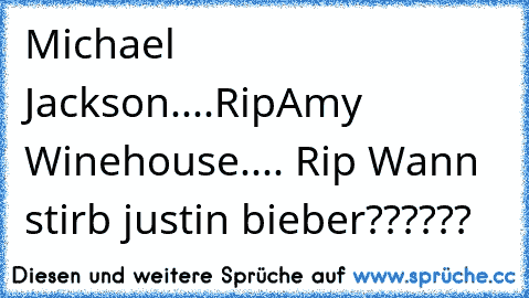 Michael Jackson....Rip
Amy Winehouse.... Rip 
Wann stirb justin bieber??????