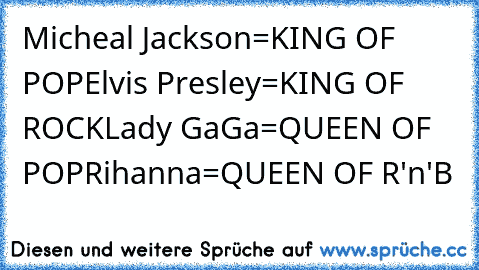 Micheal Jackson=KING OF POP
Elvis Presley=KING OF ROCK
Lady GaGa=QUEEN OF POP
Rihanna=QUEEN OF R'n'B