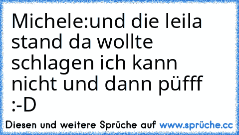 Michele:und die leila stand da wollte schlagen ich kann nicht und dann püfff :-D