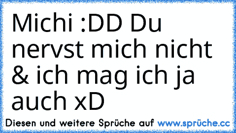 Michi :DD Du nervst mich nicht & ich mag ich ja auch xD