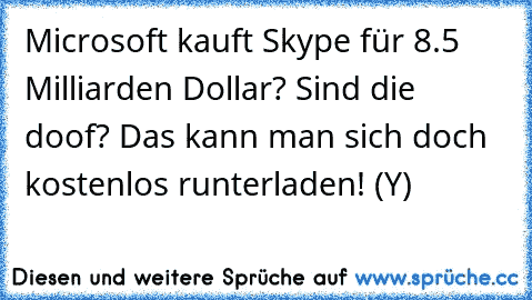 Microsoft kauft Skype für 8.5 Milliarden Dollar? Sind die doof? Das kann man sich doch kostenlos runterladen! 
(Y)