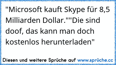 "Microsoft kauft Skype für 8,5 Milliarden Dollar."
"Die sind doof, das kann man doch kostenlos herunterladen"