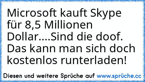 Microsoft kauft Skype für 8,5 Millionen Dollar.
...Sind die doof. Das kann man sich doch kostenlos runterladen!