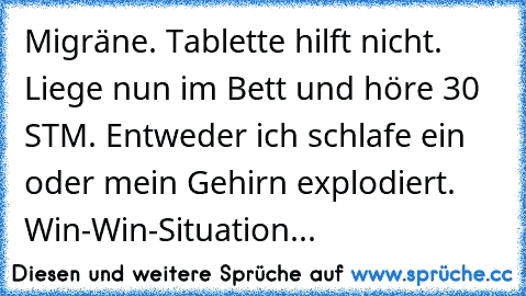 Migräne. Tablette hilft nicht. Liege nun im Bett und höre 30 STM. Entweder ich schlafe ein oder mein Gehirn explodiert. Win-Win-Situation...