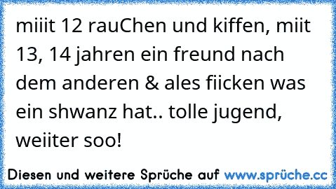 miiit 12 rauChen und kiffen, miit 13, 14 jahren ein freund nach dem anderen & ales fiicken was ein shwanz hat.. tolle jugend, weiiter soo!