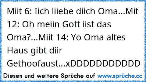 Miit 6: Iich liiebe diich Oma...
Mit 12: Oh meiin Gott iist das Oma?...
Miit 14: Yo Oma altes Haus gibt diir Gethoofaust...xDDDDDDDDDDD