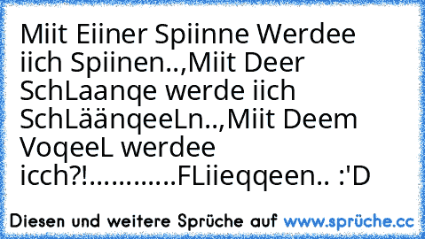 Miit Eiiner Spiinne Werdee iich Spiinen..,
Miit Deer SchLaanqe werde iich SchLäänqeeLn..,
Miit Deem VoqeeL werdee icch?!............
FLiieqqeen♥.. :'D