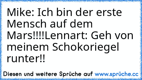 Mike: Ich bin der erste Mensch auf dem Mars!!!!
Lennart: Geh von meinem Schokoriegel runter!!