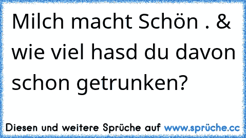 Milch macht Schön . & wie viel hasd du davon schon getrunken?