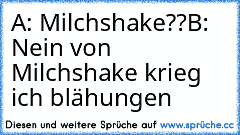 A: Milchshake??
B: Nein von Milchshake krieg ich blähungen