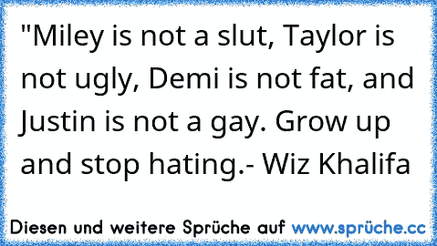 "Miley is not a slut, Taylor is not ugly, Demi is not fat, and Justin is not a gay. Grow up and stop hating.”- Wiz Khalifa