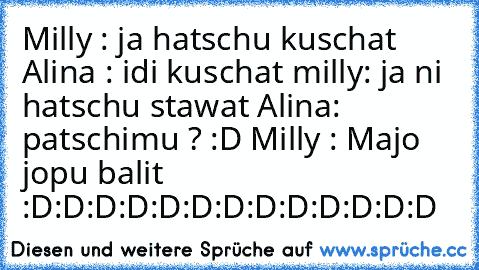 Milly : ja hatschu kuschat Alina : idi kuschat milly: ja ni hatschu stawat Alina: patschimu ? :D Milly : Majo jopu balit  :D:D:D:D:D:D:D:D:D:D:D:D:D