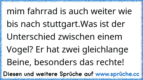 mim fahrrad is auch weiter wie bis nach stuttgart.Was ist der Unterschied zwischen einem Vogel? Er hat zwei gleichlange Beine, besonders das rechte!