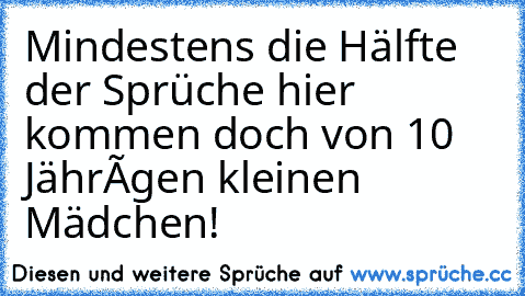 Mindestens die Hälfte der Sprüche hier kommen doch von 10 Jährígen kleinen Mädchen!