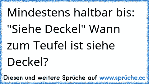 Mindestens haltbar bis: ''Siehe Deckel'' 
Wann zum Teufel ist siehe Deckel?