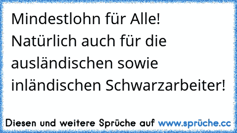 Mindestlohn für Alle!  Natürlich auch für die ausländischen sowie inländischen Schwarzarbeiter!