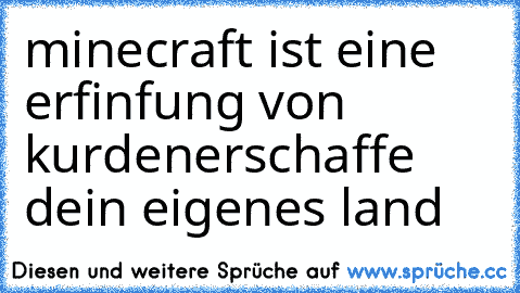 minecraft ist eine erfinfung von kurden
erschaffe dein eigenes land