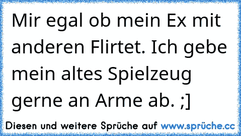 Mir egal ob mein Ex mit anderen Flirtet. Ich gebe mein altes Spielzeug gerne an Arme ab. ;]