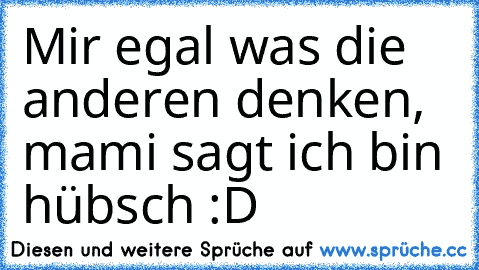 Mir egal was die anderen denken, mami sagt ich bin hübsch :D