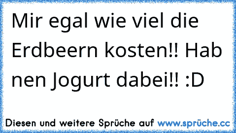 Mir egal wie viel die Erdbeern kosten!! Hab nen Jogurt dabei!! :D