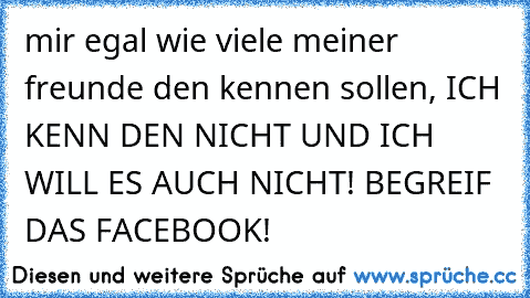 mir egal wie viele meiner freunde den kennen sollen, ICH KENN DEN NICHT UND ICH WILL ES AUCH NICHT! BEGREIF DAS FACEBOOK!