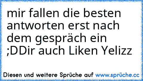 mir fallen die besten antworten erst nach dem gespräch ein  ;D
Dir auch Liken 
Yelizz♥